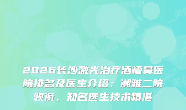 2026长沙激光酒糟鼻医院排名及医生介绍：湘雅二院领衔，知名医生技术精湛