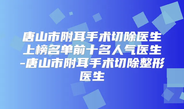 唐山市附耳手术切除医生上榜名单前十名人气医生-唐山市附耳手术切除整形医生