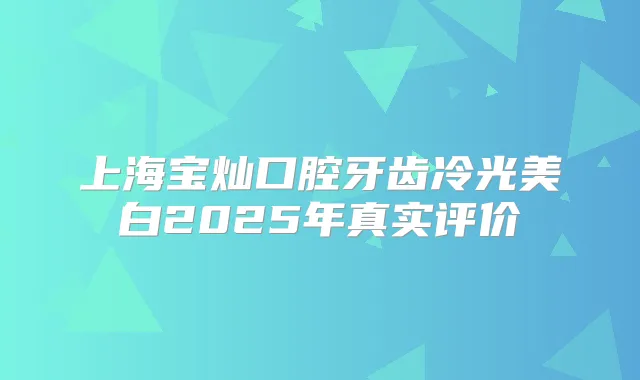 上海宝灿口腔牙齿冷光美白2025年真实评价