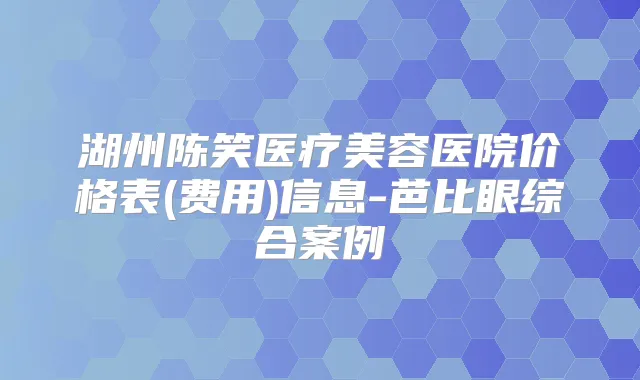 湖州陈笑医疗美容医院价格表(费用)信息-芭比眼综合案例