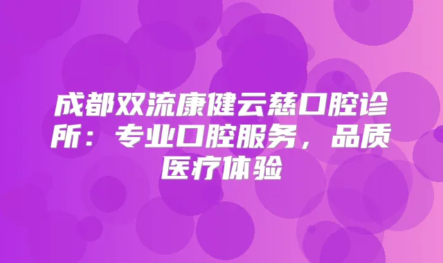 成都双流康健云慈口腔诊所：专业口腔服务，品质医疗体验