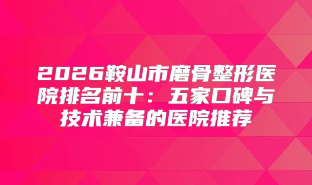 2026鞍山市磨骨整形医院排名前十：五家口碑与技术兼备的医院推荐