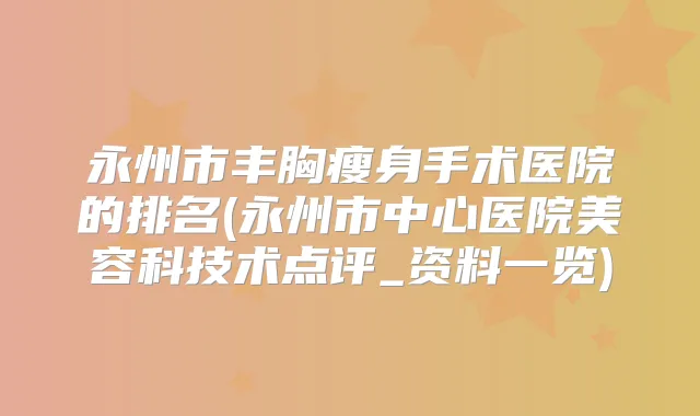 永州市丰胸瘦身手术医院的排名(永州市中心医院美容科技术点评_资料一览)