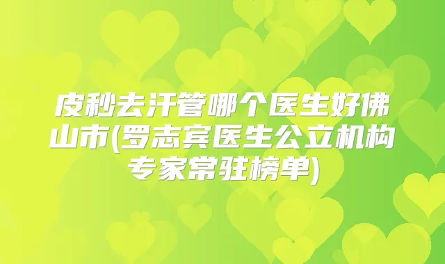 皮秒去汗管哪个医生好佛山市(罗志宾医生公立机构专家常驻榜单)