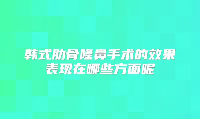 韩式肋骨隆鼻手术的效果表现在哪些方面呢