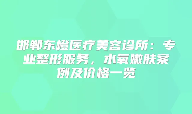 邯郸东橙医疗美容诊所：专业整形服务，水氧嫩肤案例及价格一览
