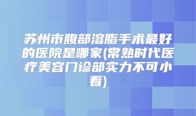 苏州市腹部溶脂手术好的医院是哪家(常熟时代医疗美容门诊部实力不可小看)