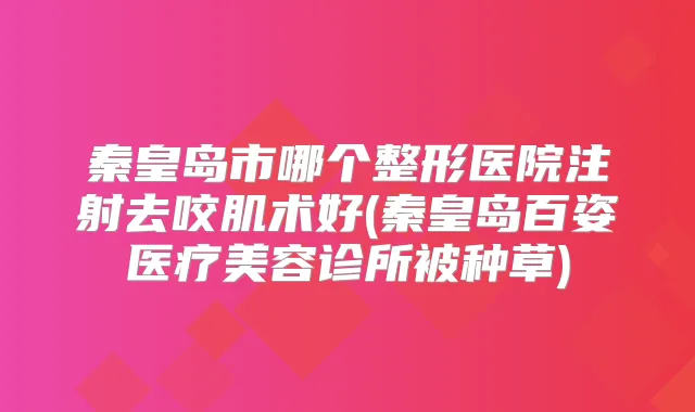 秦皇岛市哪个整形医院注射去咬肌术好(秦皇岛百姿医疗美容诊所被种草)