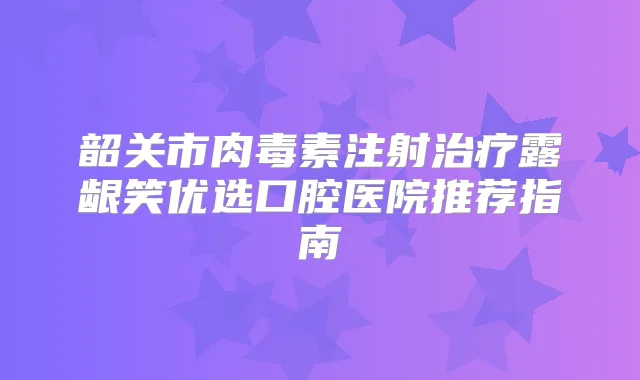 韶关市注射露龈笑优选口腔医院推荐指南