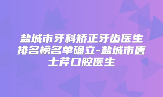 盐城市牙科矫正牙齿医生排名榜名单确立-盐城市唐士芹口腔医生