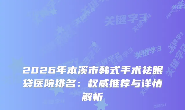 2026年本溪市韩式手术祛眼袋医院排名:推荐与详情解析