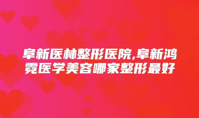 阜新医林整形医院,阜新鸿霓医学美容哪家整形好