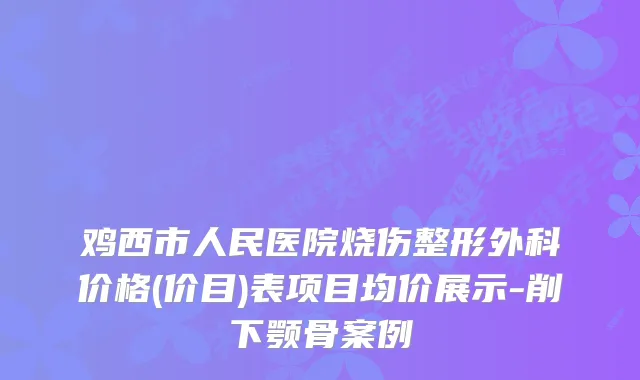 鸡西市人民医院烧伤整形外科价格(价目)表项目均价展示-削下颚骨案例