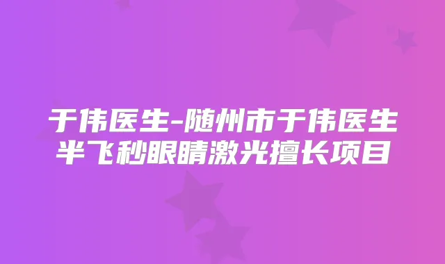 于伟医生-随州市于伟医生半飞秒眼睛激光擅长项目