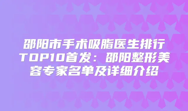 邵阳市手术吸脂医生排行TOP10：邵阳整形美容专家名单及详细介绍