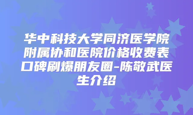 华中科技大学同济医学院附属协和医院价格收费表口碑刷爆朋友圈-陈敬武医生介绍