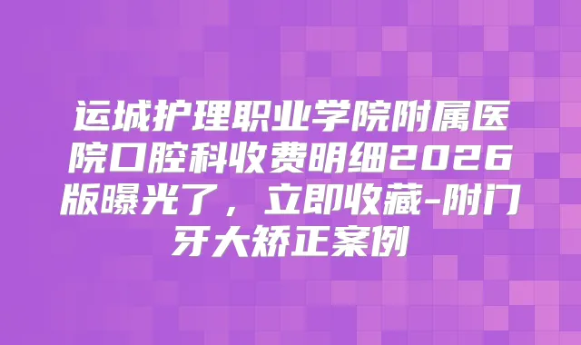 运城护理职业学院附属医院口腔科收费明细2026版曝光了，立即收藏-附门牙大矫正案例