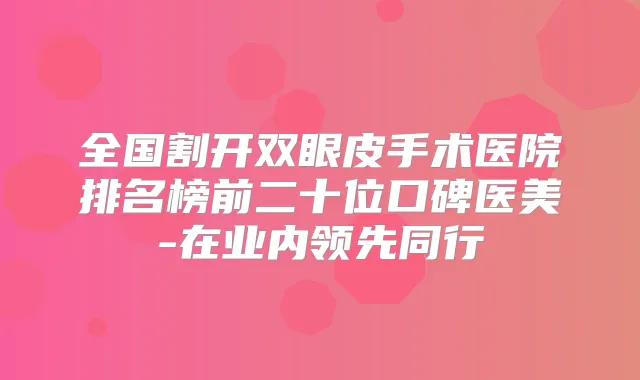 全国割开双眼皮手术医院排名榜前二十位口碑医美-在业内领先同行