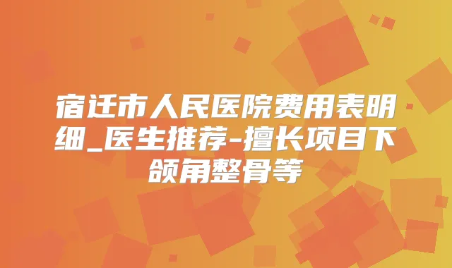 宿迁市人民医院费用表明细_医生推荐-擅长项目下颌角整骨等