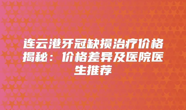 连云港牙冠缺损价格揭秘：价格差异及医院医生推荐
