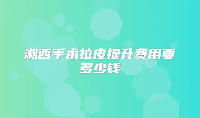 湘西手术拉皮提升费用要多少钱