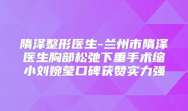 隋泽整形医生-兰州市隋泽医生胸部松弛下垂手术缩小刘婉莹口碑获赞实力强
