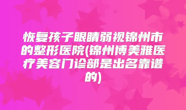 恢复孩子眼睛弱视锦州市的整形医院(锦州博美雅医疗美容门诊部是出名靠谱的)