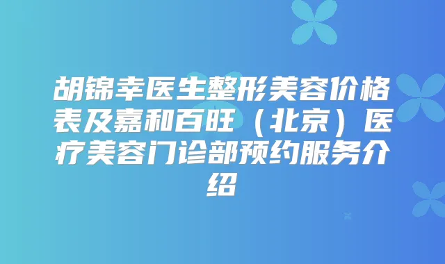 胡锦幸医生整形美容价格表及嘉和百旺(北京)医疗美容门诊部预约服务介绍
