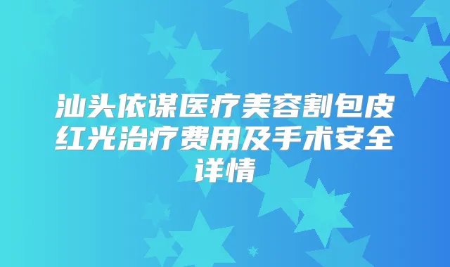 汕头依谋医疗美容割包皮红光费用及手术安全详情