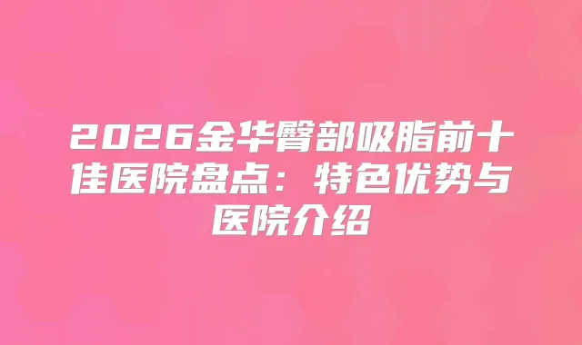2026金华臀部吸脂前十佳医院盘点：特色优势与医院介绍