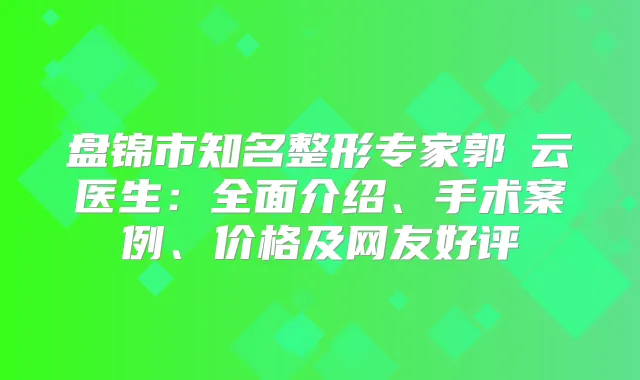 盘锦市知名整形专家郭琇云医生：全面介绍、手术案例、价格及网友好评