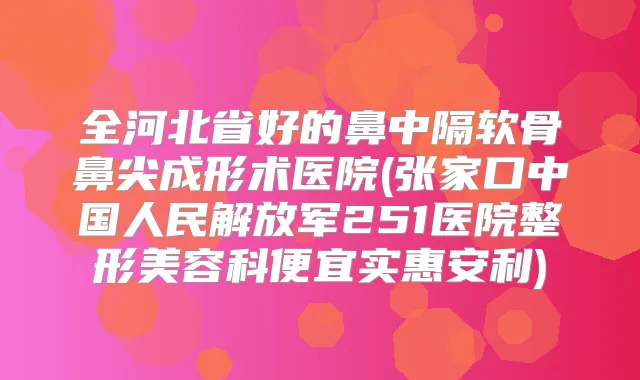 全河北省好的鼻中隔软骨鼻尖成形术医院(张家口中国人民解放军251医院整形美容科便宜实惠安利)