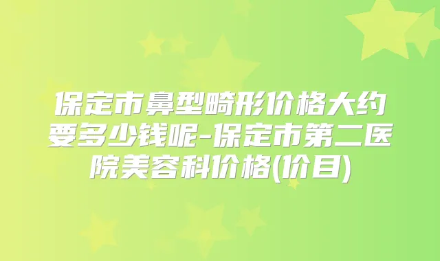 保定市鼻型畸形价格大约要多少钱呢-保定市第二医院美容科价格(价目)