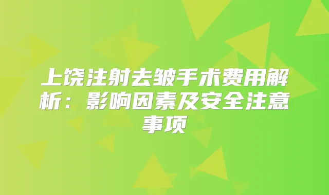 上饶注射去皱手术费用解析：影响因素及安全注意事项