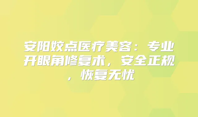 安阳姣点医疗美容：专业开眼角修复术，安全正规，恢复无忧