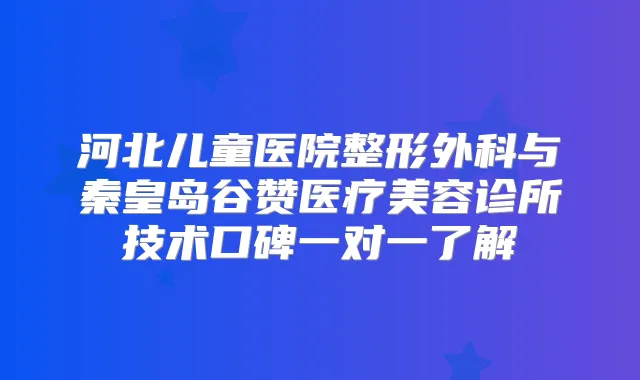 河北儿童医院整形外科与秦皇岛谷赞医疗美容诊所技术口碑一对一了解