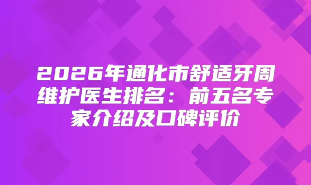 2026年通化市舒适牙周维护医生排名：前五名专家介绍及口碑评价