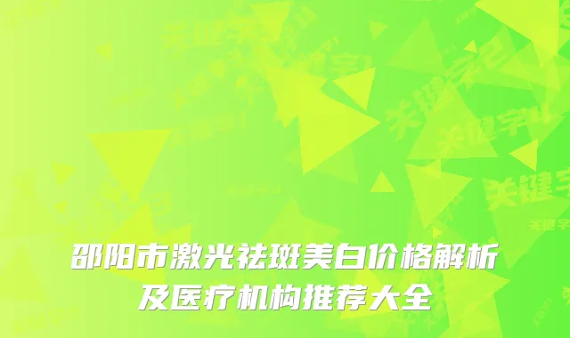 邵阳市激光祛斑美白价格解析及医疗机构推荐大全
