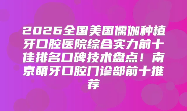 2026全国美国儒伽种植牙口腔医院综合实力前十佳排名口碑技术盘点！南京萌牙口腔门诊部前十推荐
