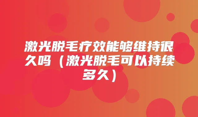 激光脱毛疗效能够维持很久吗（激光脱毛可以持续多久）