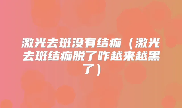 激光去斑没有结痂(激光去斑结痂脱了咋越来越黑了)