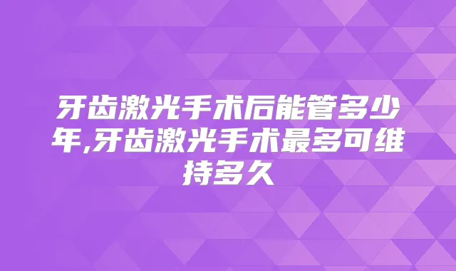 牙齿激光手术后能管多少年,牙齿激光手术多可维持多久