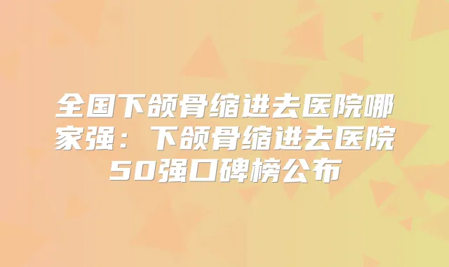 全国下颌骨缩进去医院哪家强：下颌骨缩进去医院50强口碑榜公布