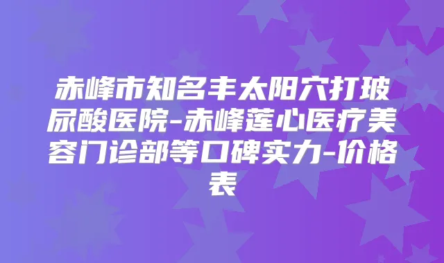 title="赤峰市知名丰太阳穴打玻尿酸医院-赤峰莲心医疗美容门诊部等口碑实力-价格表"