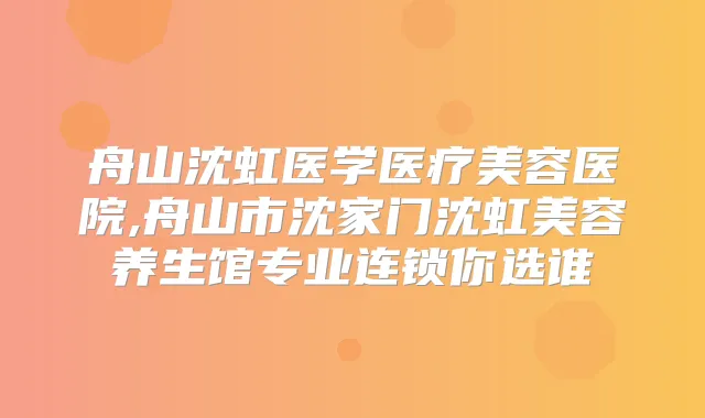 舟山沈虹医学医疗美容医院,舟山市沈家门沈虹美容养生馆专业连锁你选谁