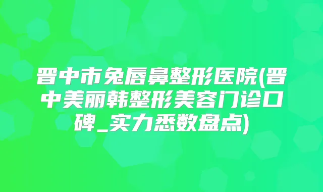 晋中市兔唇鼻整形医院(晋中美丽韩整形美容门诊口碑_实力悉数盘点)