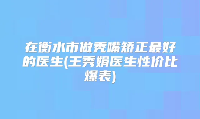 在衡水市做秃嘴矫正好的医生(王秀娟医生性价比爆表)