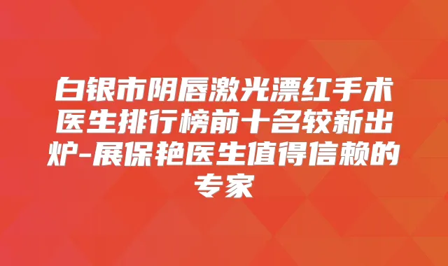 白银市阴唇激光漂红手术医生排行榜前十名较新出炉-展保艳医生值得信赖的专家