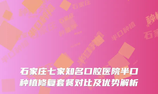 石家庄七家知名口腔医院半口种植修复套餐对比及优势解析