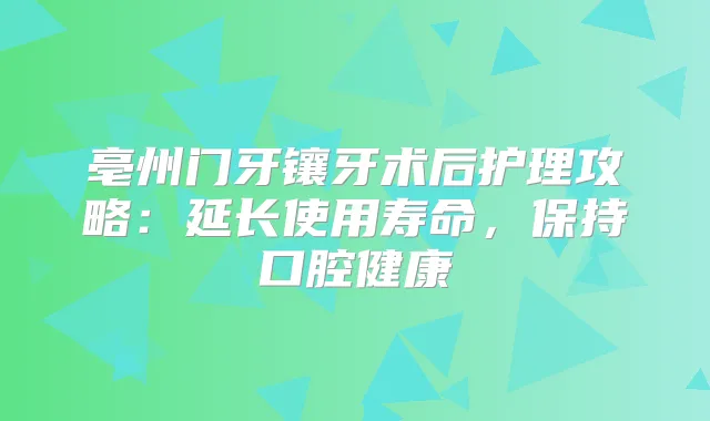 亳州门牙镶牙术后护理攻略：延长使用寿命，保持口腔健康